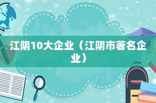 江阴10大企业（江阴市著名企业）