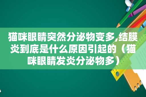 猫咪眼睛突然分泌物变多,结膜炎到底是什么原因引起的（猫咪眼睛发炎分泌物多）