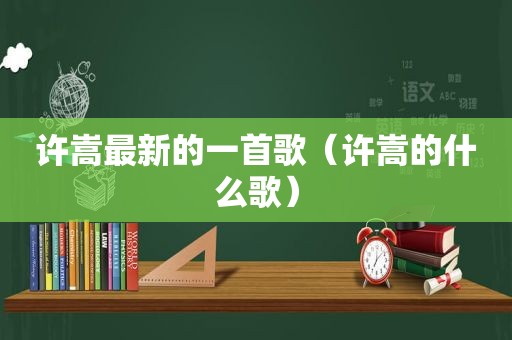 许嵩最新的一首歌（许嵩的什么歌）