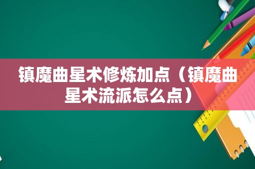 镇魔曲星术修炼加点（镇魔曲星术流派怎么点）