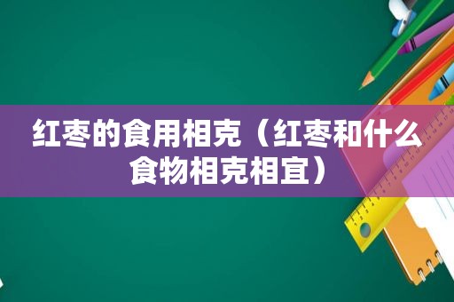 红枣的食用相克（红枣和什么食物相克相宜）