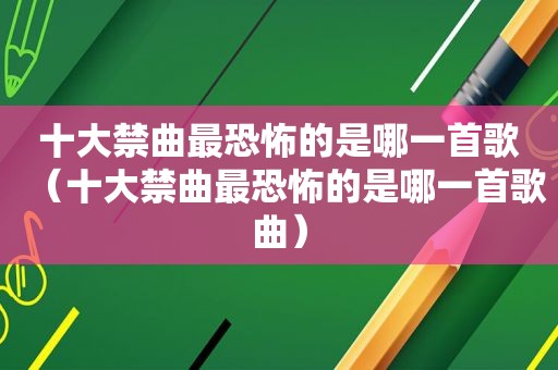 十大禁曲最恐怖的是哪一首歌（十大禁曲最恐怖的是哪一首歌曲）