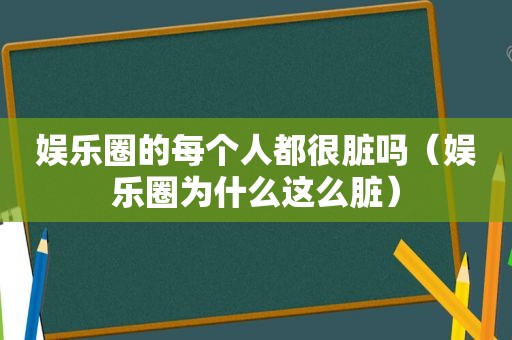 娱乐圈的每个人都很脏吗（娱乐圈为什么这么脏）