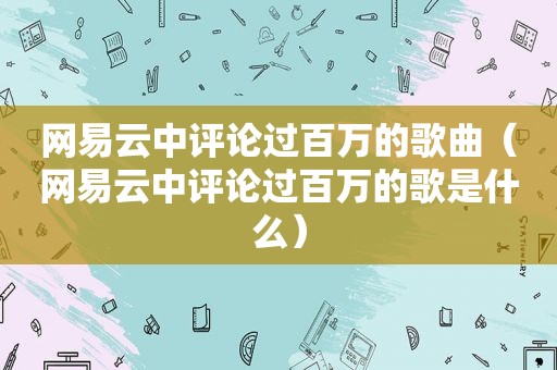 网易云中评论过百万的歌曲（网易云中评论过百万的歌是什么）