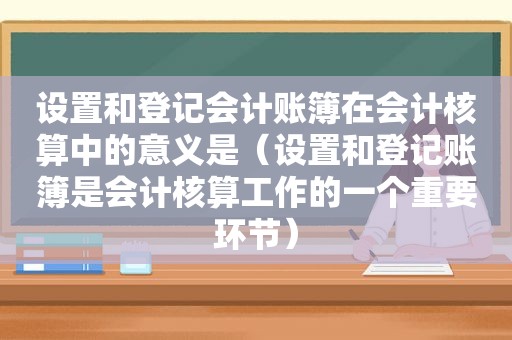 设置和登记会计账簿在会计核算中的意义是（设置和登记账簿是会计核算工作的一个重要环节）