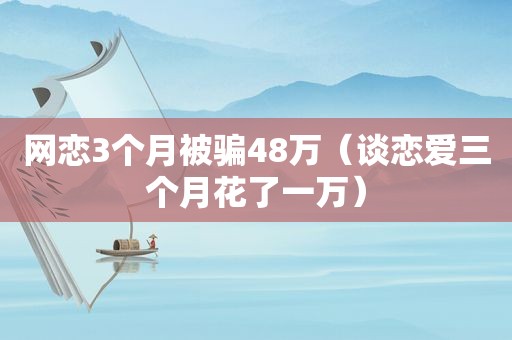 网恋3个月被骗48万（谈恋爱三个月花了一万）