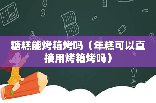 糖糕能烤箱烤吗（年糕可以直接用烤箱烤吗）