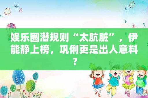 娱乐圈潜规则“太肮脏”，伊能静上榜，巩俐更是出人意料？