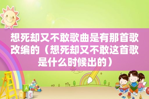 想死却又不敢歌曲是有那首歌改编的（想死却又不敢这首歌是什么时候出的）