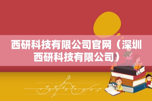 西研科技有限公司官网（深圳西研科技有限公司）