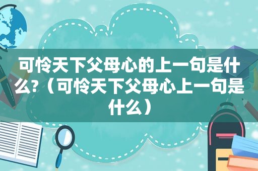 可怜天下父母心的上一句是什么?（可怜天下父母心上一句是什么）