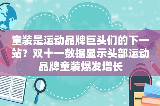 童装是运动品牌巨头们的下一站？双十一数据显示头部运动品牌童装爆发增长