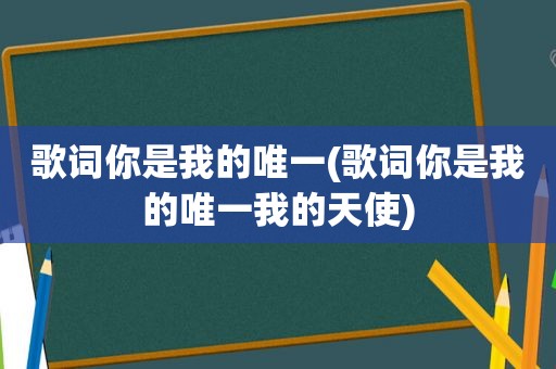 歌词你是我的唯一(歌词你是我的唯一我的天使)