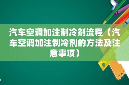 汽车空调加注制冷剂流程（汽车空调加注制冷剂的方法及注意事项）