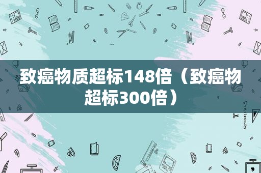 致癌物质超标148倍（致癌物超标300倍）