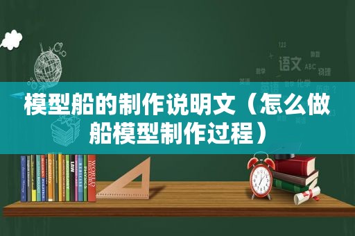 模型船的制作说明文（怎么做船模型制作过程）