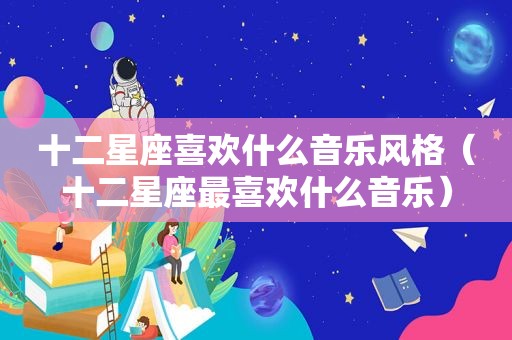 十二星座喜欢什么音乐风格（十二星座最喜欢什么音乐）