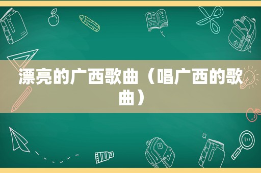 漂亮的广西歌曲（唱广西的歌曲）