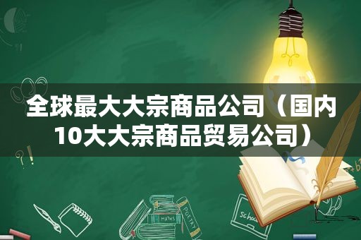 全球最大大宗商品公司（国内10大大宗商品贸易公司）