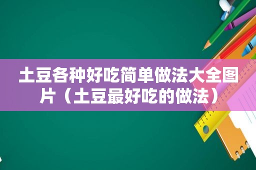 土豆各种好吃简单做法大全图片（土豆最好吃的做法）