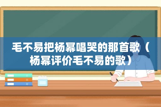 毛不易把杨幂唱哭的那首歌（杨幂评价毛不易的歌）