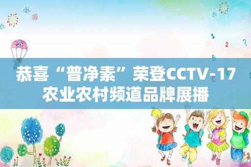 恭喜“普净素”荣登CCTV-17农业农村频道品牌展播