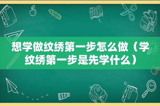 想学做纹绣第一步怎么做（学纹绣第一步是先学什么）