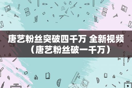 唐艺粉丝突破四千万 全新视频（唐艺粉丝破一千万）