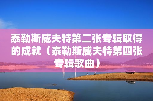 泰勒斯威夫特第二张专辑取得的成就（泰勒斯威夫特第四张专辑歌曲）