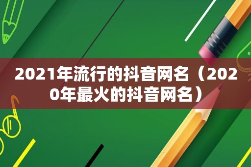 2021年流行的抖音网名（2020年最火的抖音网名）