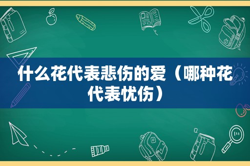 什么花代表悲伤的爱（哪种花代表忧伤）