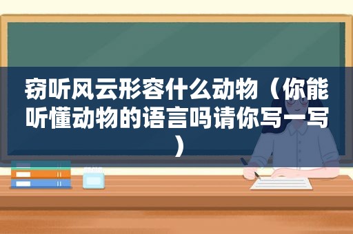 窃听风云形容什么动物（你能听懂动物的语言吗请你写一写）