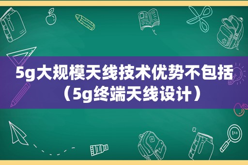 5g大规模天线技术优势不包括（5g终端天线设计）