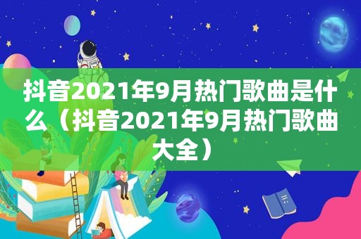 抖音2021年9月热门歌曲是什么（抖音2021年9月热门歌曲大全）