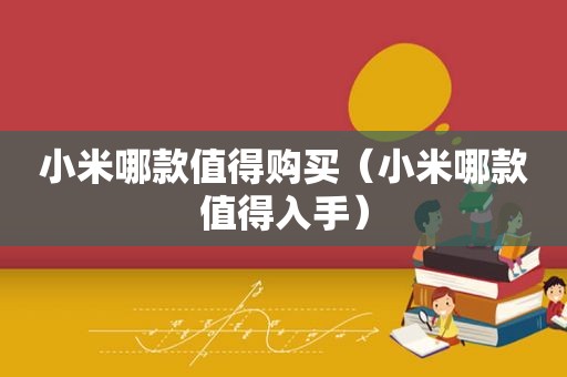 小米哪款值得购买（小米哪款值得入手）