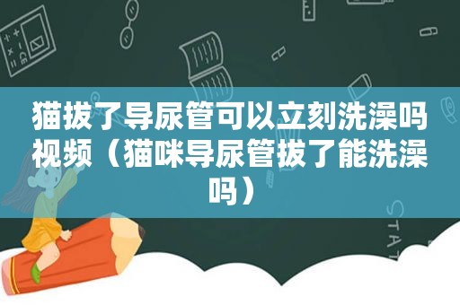 猫拔了导尿管可以立刻洗澡吗视频（猫咪导尿管拔了能洗澡吗）