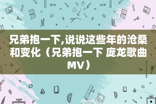 兄弟抱一下,说说这些年的沧桑和变化（兄弟抱一下 庞龙歌曲MV）