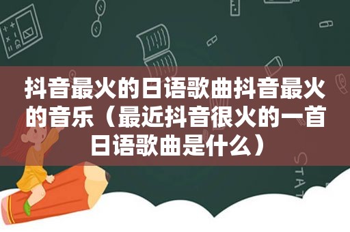 抖音最火的日语歌曲抖音最火的音乐（最近抖音很火的一首日语歌曲是什么）