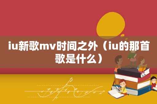 iu新歌mv时间之外（iu的那首歌是什么）