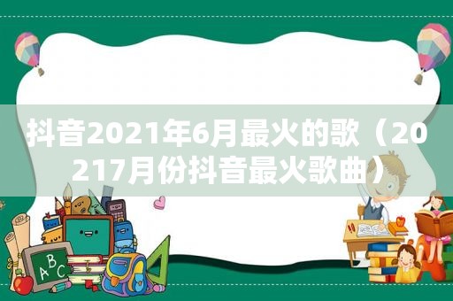 抖音2021年6月最火的歌（20217月份抖音最火歌曲）