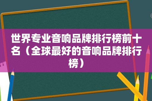 世界专业音响品牌排行榜前十名（全球最好的音响品牌排行榜）