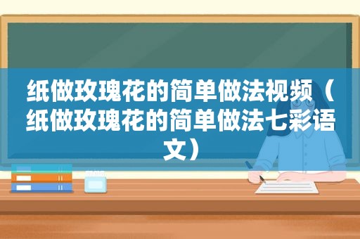 纸做玫瑰花的简单做法视频（纸做玫瑰花的简单做法七彩语文）