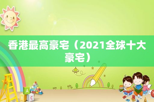 香港最高豪宅（2021全球十大豪宅）