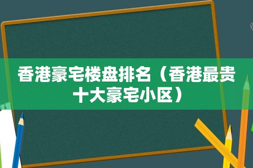 香港豪宅楼盘排名（香港最贵十大豪宅小区）