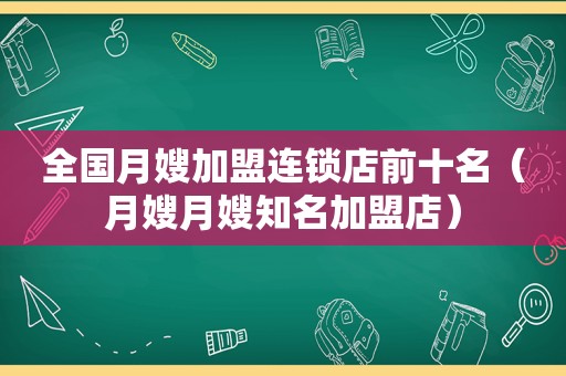 全国月嫂加盟连锁店前十名（月嫂月嫂知名加盟店）