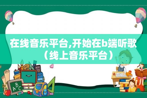 在线音乐平台,开始在b端听歌（线上音乐平台）