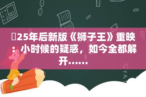 ​25年后新版《狮子王》重映：小时候的疑惑，如今全都解开……