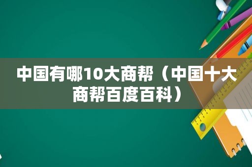 中国有哪10大商帮（中国十大商帮百度百科）