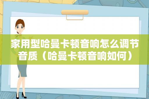 家用型哈曼卡顿音响怎么调节音质（哈曼卡顿音响如何）