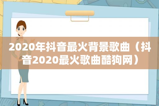 2020年抖音最火背景歌曲（抖音2020最火歌曲酷狗网）